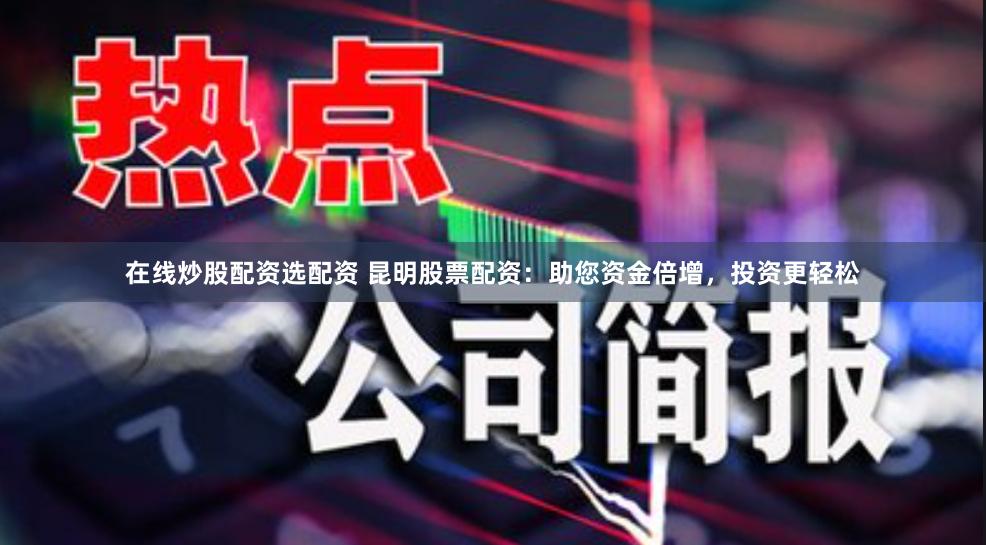 在线炒股配资选配资 昆明股票配资：助您资金倍增，投资更轻松
