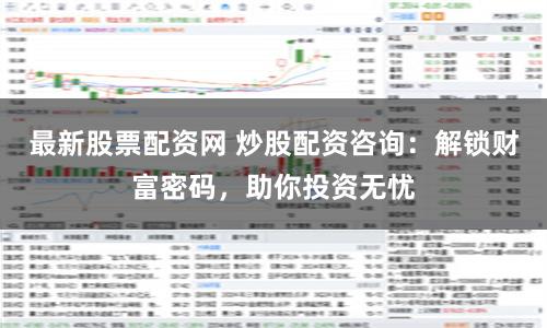 最新股票配资网 炒股配资咨询：解锁财富密码，助你投资无忧