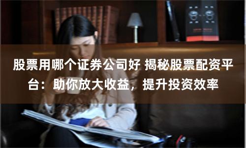 股票用哪个证券公司好 揭秘股票配资平台：助你放大收益，提升投资效率