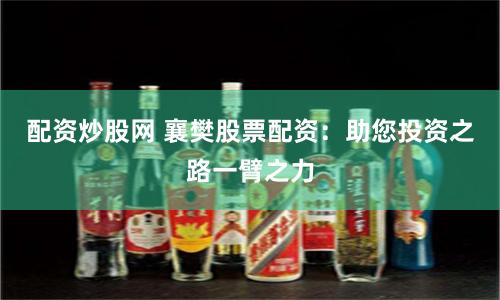 配资炒股网 襄樊股票配资：助您投资之路一臂之力