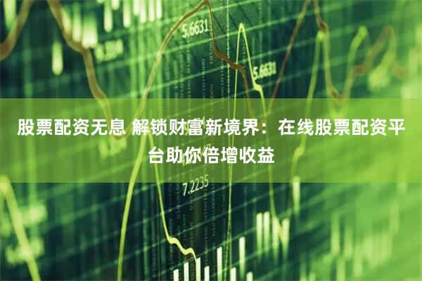 股票配资无息 解锁财富新境界：在线股票配资平台助你倍增收益