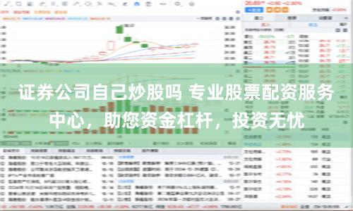 证券公司自己炒股吗 专业股票配资服务中心，助您资金杠杆，投资无忧
