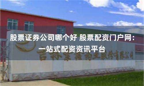 股票证券公司哪个好 股票配资门户网：一站式配资资讯平台