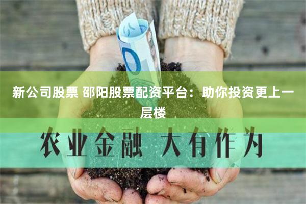 新公司股票 邵阳股票配资平台：助你投资更上一层楼