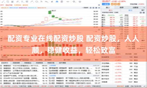 配资专业在线配资炒股 配资炒股，人人顺，稳健收益，轻松致富