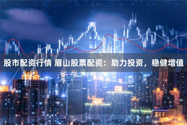 股市配资行情 眉山股票配资：助力投资，稳健增值