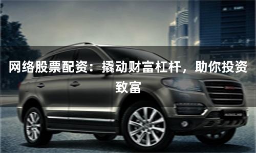 网络股票配资：撬动财富杠杆，助你投资致富