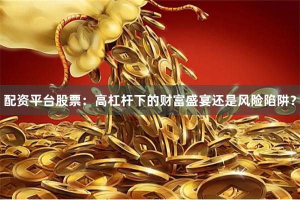 配资平台股票：高杠杆下的财富盛宴还是风险陷阱？
