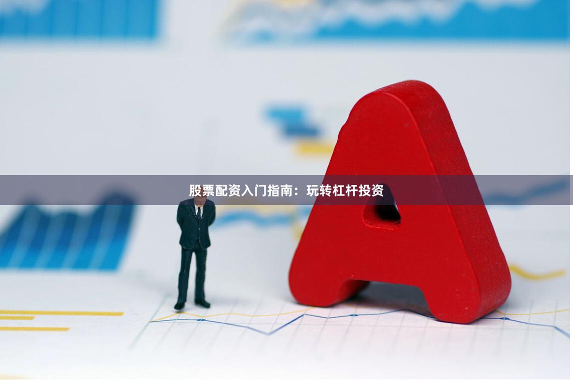 股票配资入门指南：玩转杠杆投资