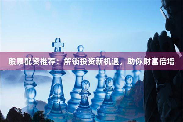 股票配资推荐：解锁投资新机遇，助你财富倍增