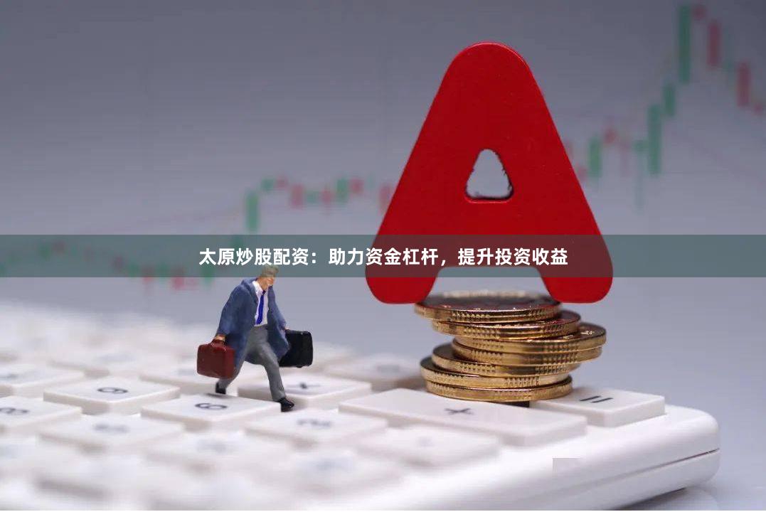 太原炒股配资：助力资金杠杆，提升投资收益