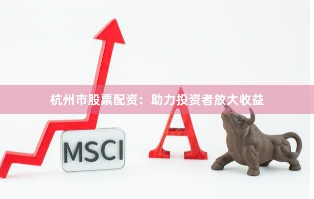 杭州市股票配资：助力投资者放大收益