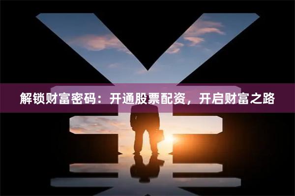 解锁财富密码：开通股票配资，开启财富之路