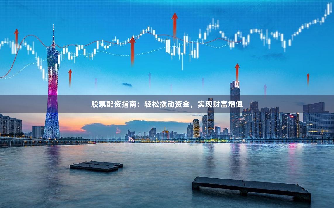 股票配资指南：轻松撬动资金，实现财富增值