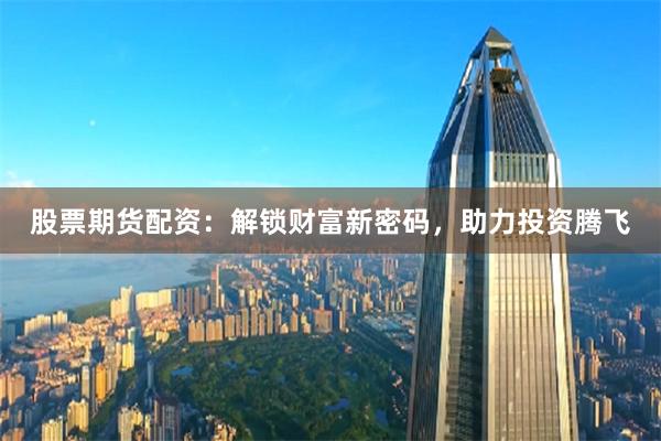 股票期货配资：解锁财富新密码，助力投资腾飞
