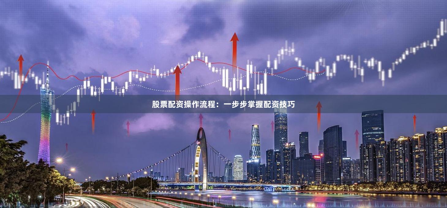 股票配资操作流程：一步步掌握配资技巧