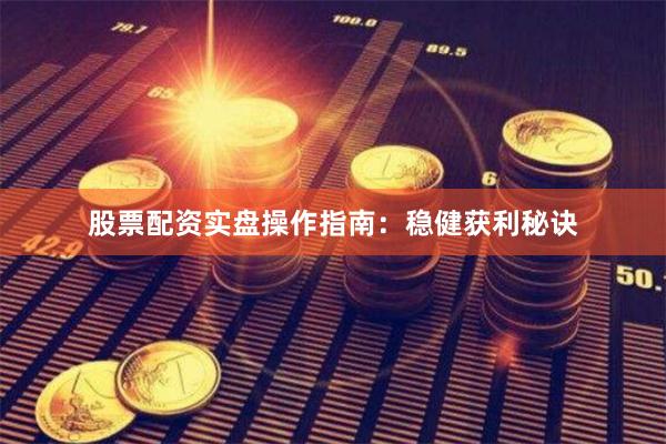 股票配资实盘操作指南：稳健获利秘诀