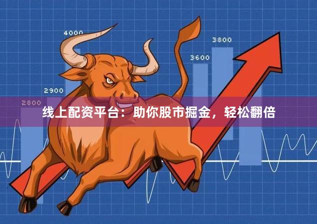 线上配资平台：助你股市掘金，轻松翻倍