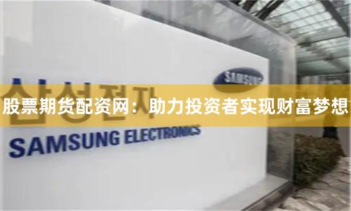 股票期货配资网：助力投资者实现财富梦想
