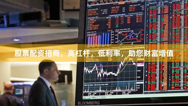 股票配资招商，高杠杆，低利率，助您财富增值