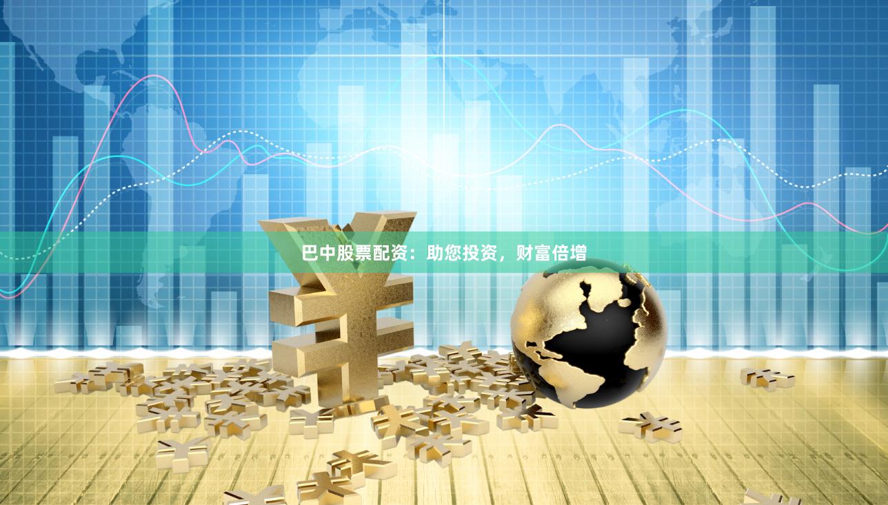 巴中股票配资：助您投资，财富倍增