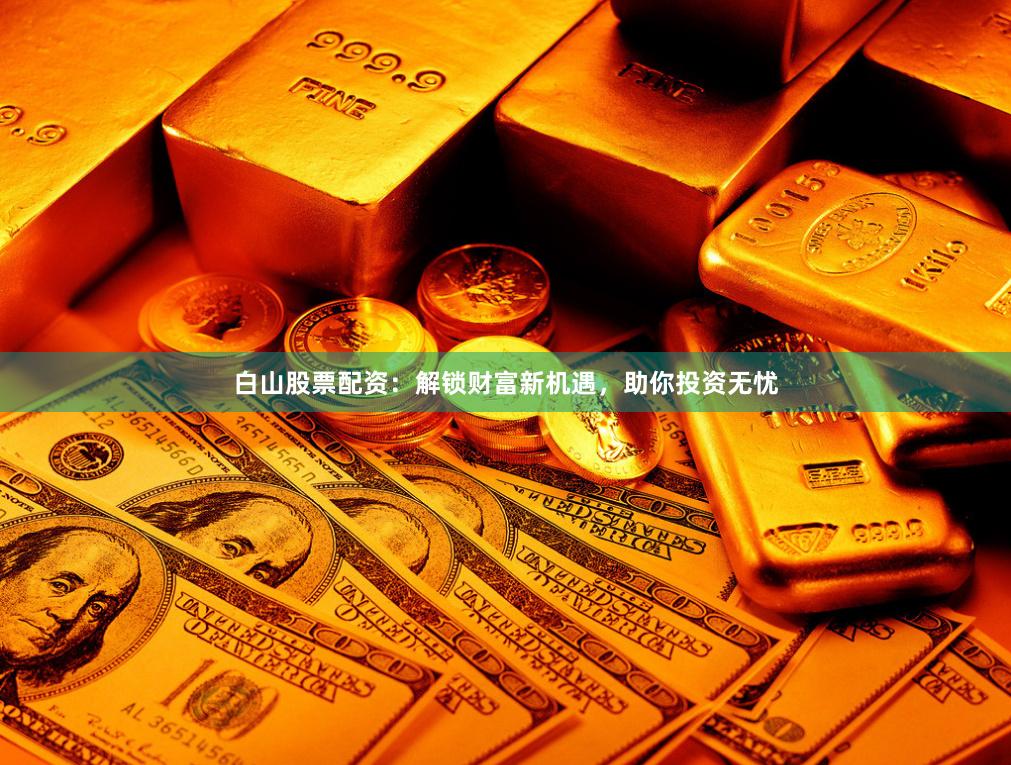 白山股票配资：解锁财富新机遇，助你投资无忧