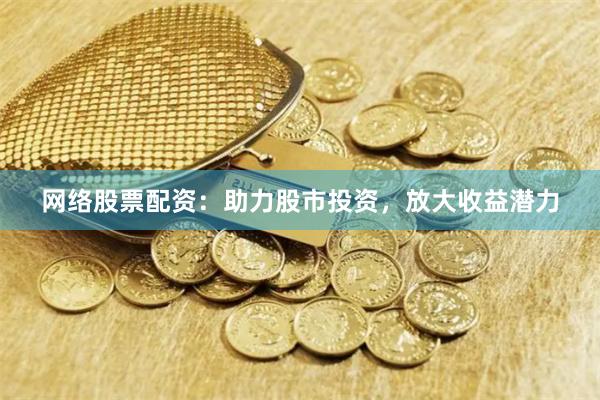 网络股票配资：助力股市投资，放大收益潜力