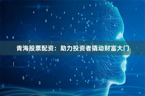 青海股票配资：助力投资者撬动财富大门