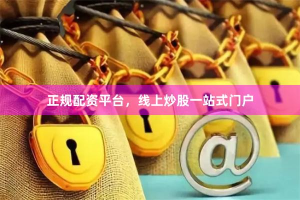 正规配资平台，线上炒股一站式门户