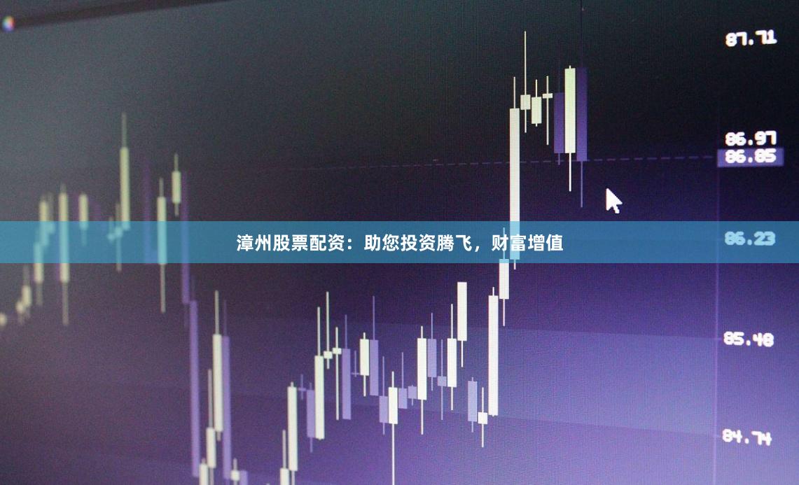 漳州股票配资：助您投资腾飞，财富增值