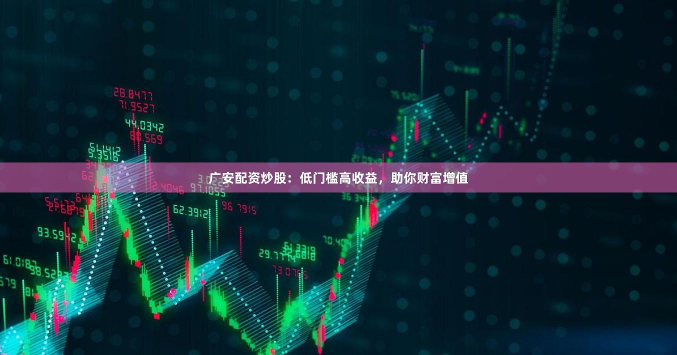 广安配资炒股：低门槛高收益，助你财富增值