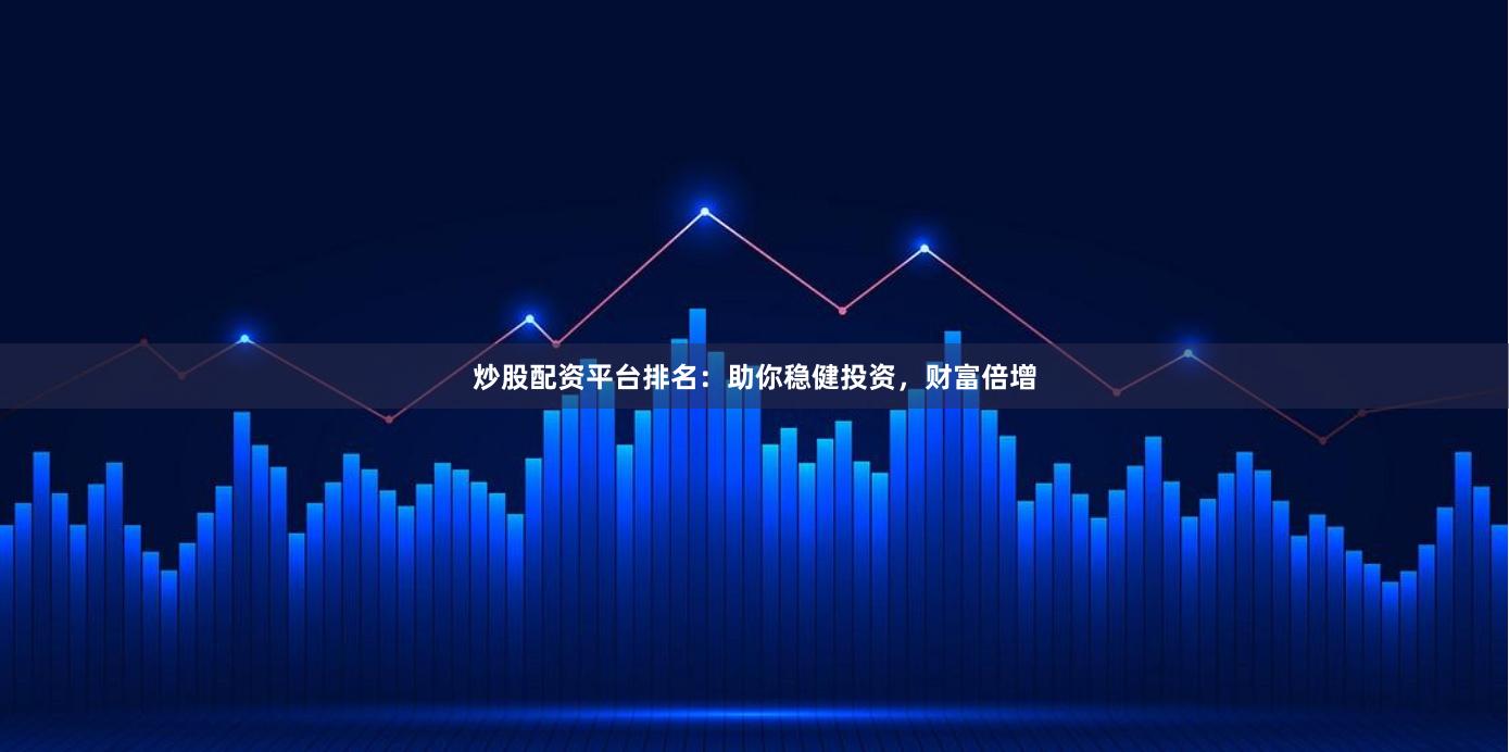 炒股配资平台排名：助你稳健投资，财富倍增