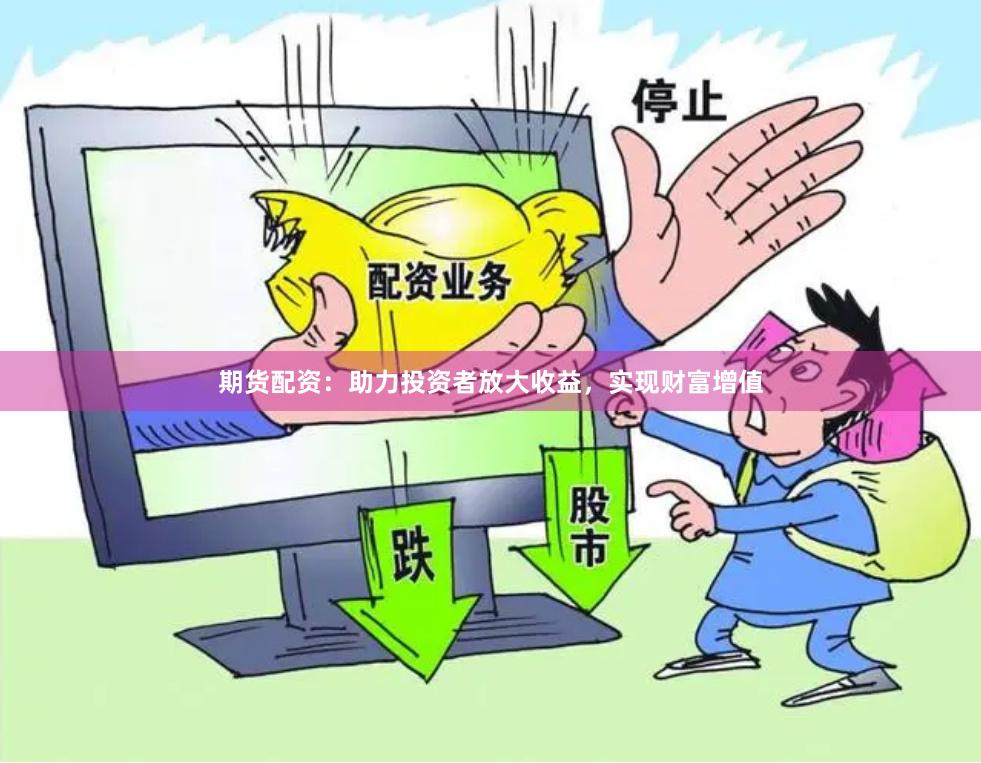期货配资：助力投资者放大收益，实现财富增值