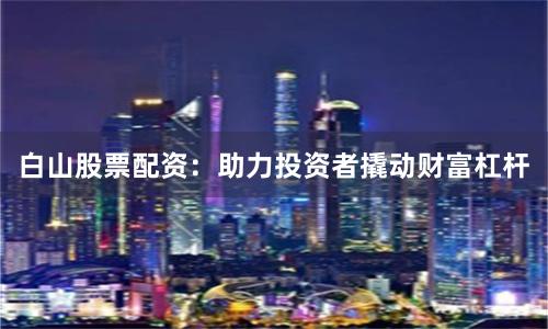 白山股票配资：助力投资者撬动财富杠杆