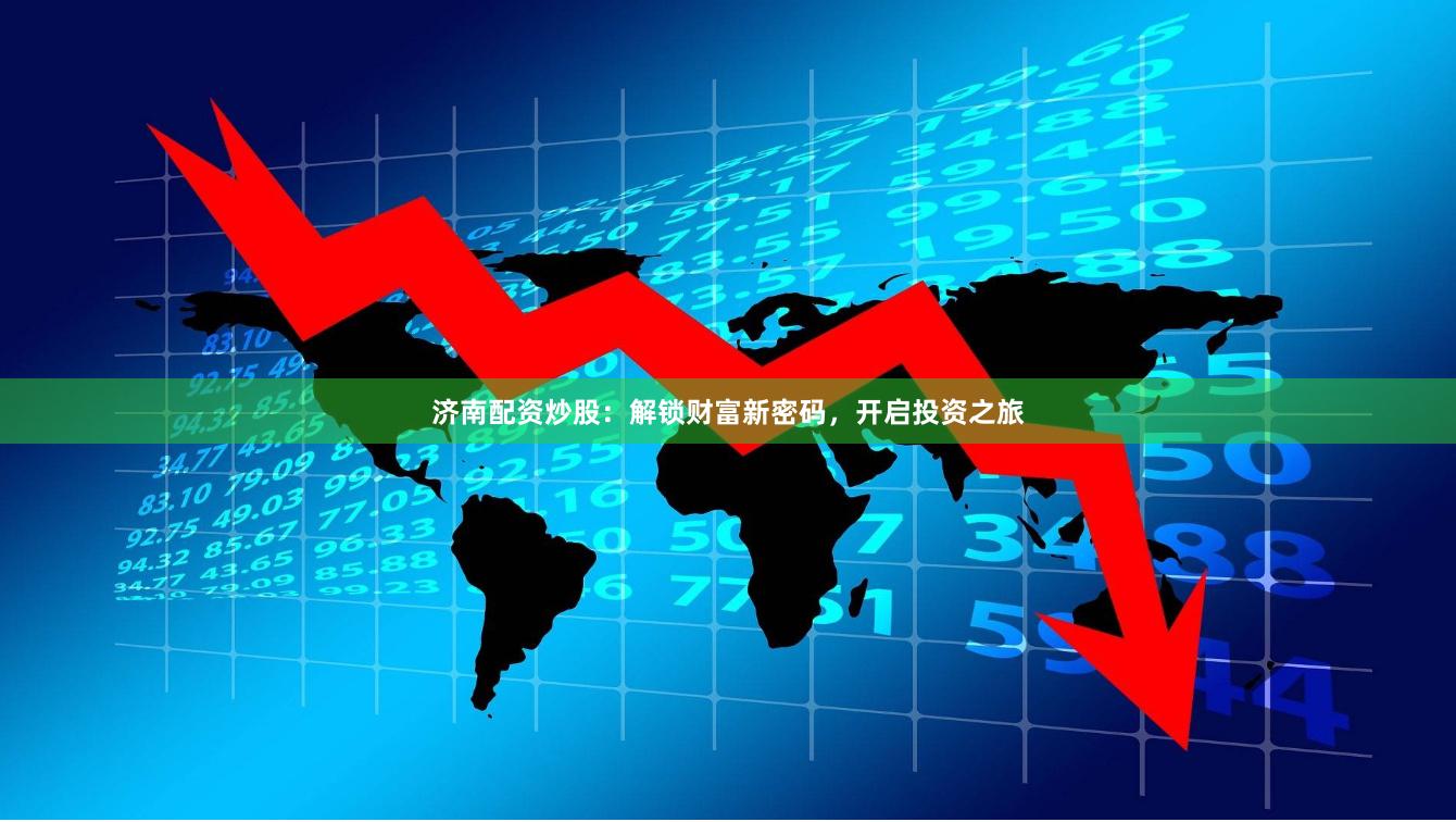 济南配资炒股：解锁财富新密码，开启投资之旅