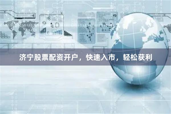 济宁股票配资开户，快速入市，轻松获利