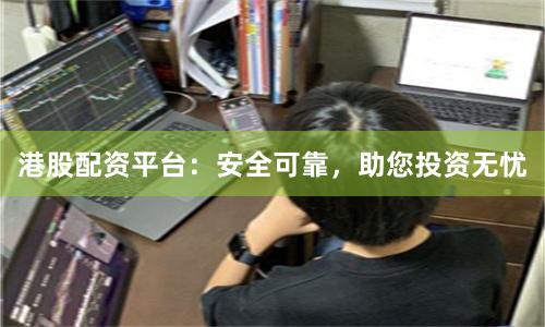 港股配资平台：安全可靠，助您投资无忧