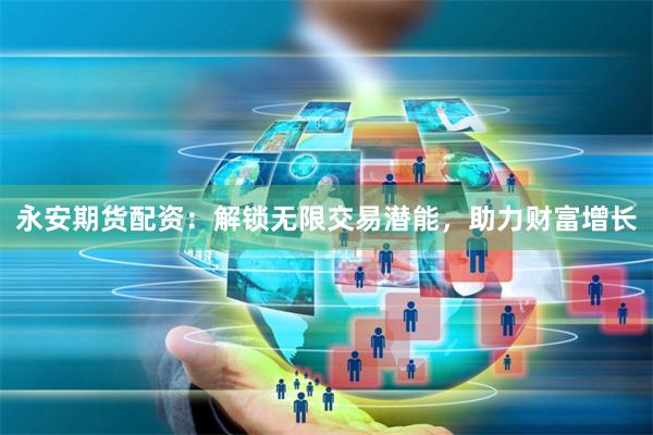 永安期货配资：解锁无限交易潜能，助力财富增长