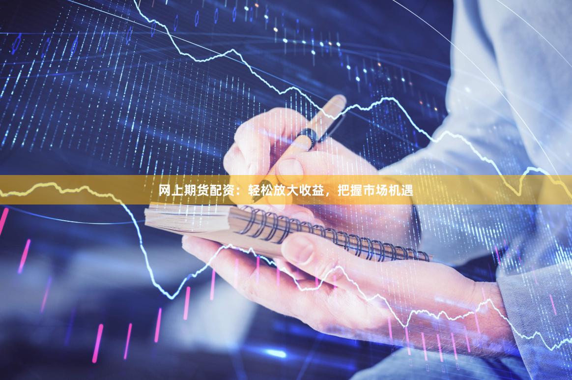 网上期货配资：轻松放大收益，把握市场机遇