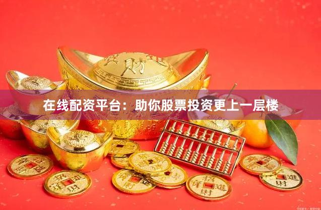 在线配资平台：助你股票投资更上一层楼