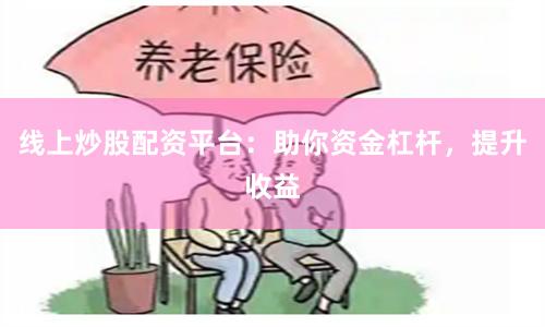 线上炒股配资平台：助你资金杠杆，提升收益