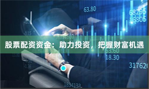 股票配资资金：助力投资，把握财富机遇