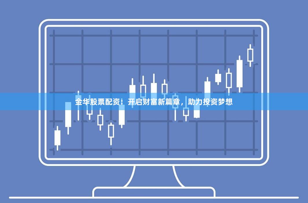 金华股票配资：开启财富新篇章，助力投资梦想