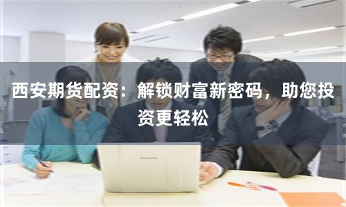 西安期货配资：解锁财富新密码，助您投资更轻松
