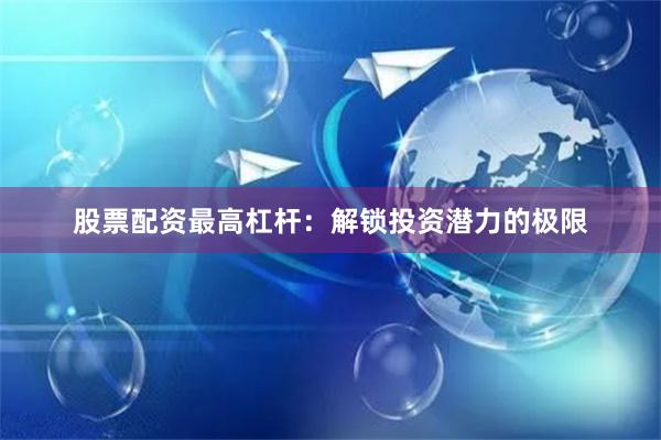 股票配资最高杠杆：解锁投资潜力的极限