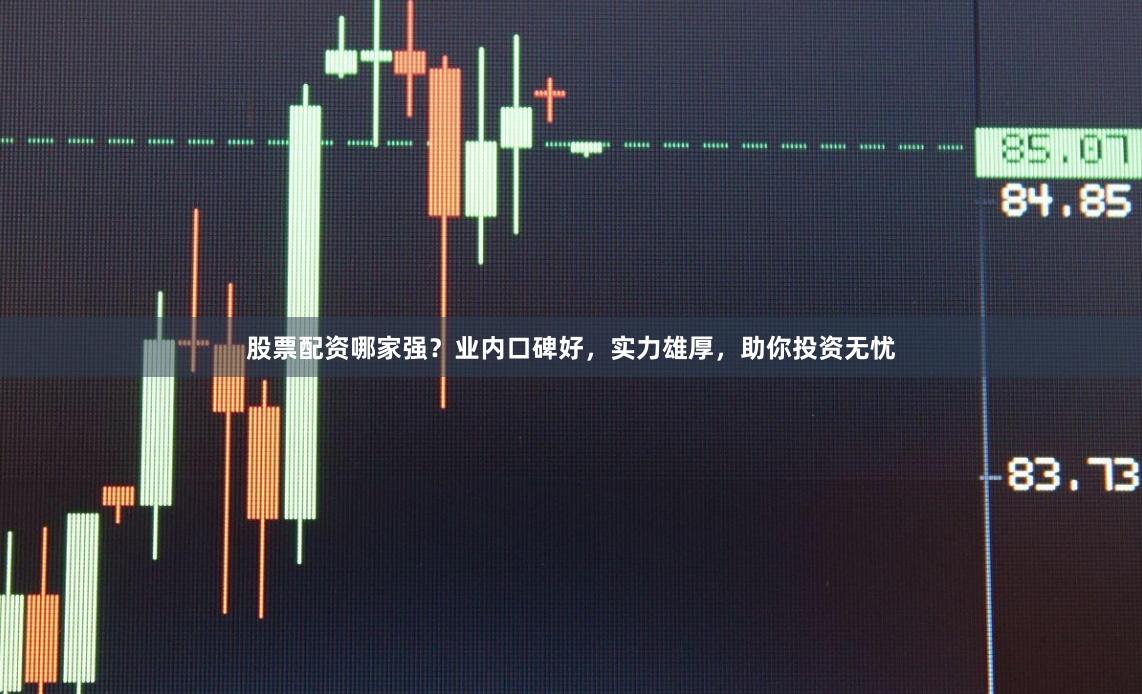 股票配资哪家强？业内口碑好，实力雄厚，助你投资无忧
