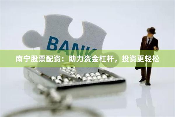 南宁股票配资:助力资金杠杆,投资更轻松