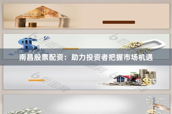 南昌股票配资:助力投资者把握市场机遇