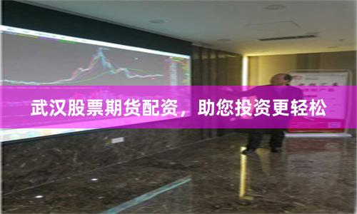 武汉股票期货配资，助您投资更轻松