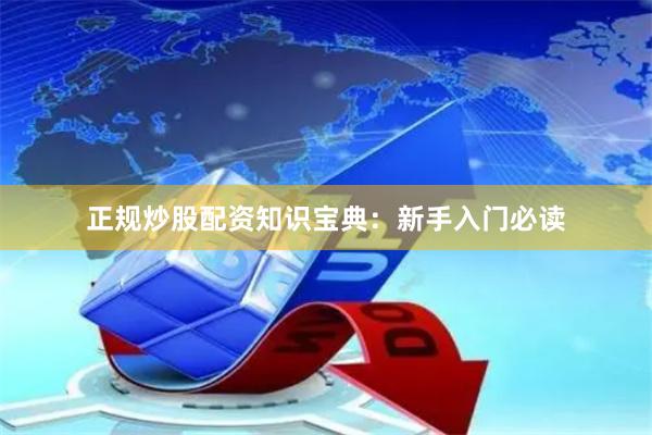 正规炒股配资知识宝典:新手入门必读